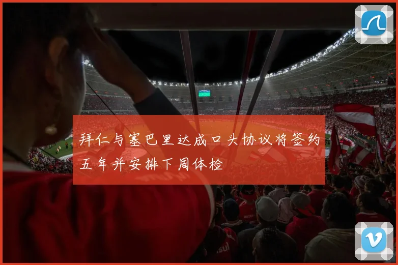 拜仁与塞巴里达成口头协议将签约五年并安排下周体检