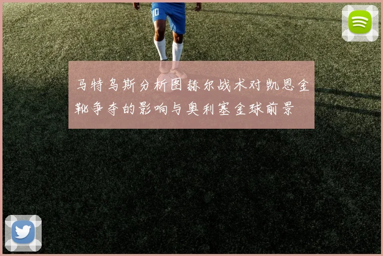 马特乌斯分析图赫尔战术对凯恩金靴争夺的影响与奥利塞金球前景