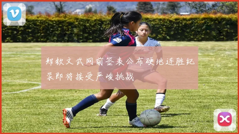 郑钦文武网前签表公布硬地连胜纪录即将接受严峻挑战