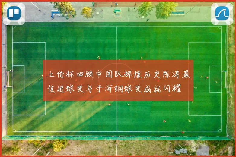土伦杯回顾中国队辉煌历史陈涛最佳进球奖与于海铜球奖成就闪耀