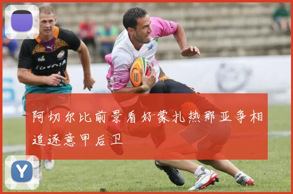 阿切尔比前景看好蒙扎热那亚争相追逐意甲后卫