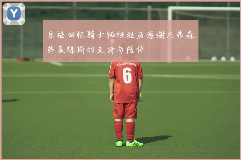乐福回忆骑士牺牲经历感谢杰弗森弗莱琼斯的支持与陪伴