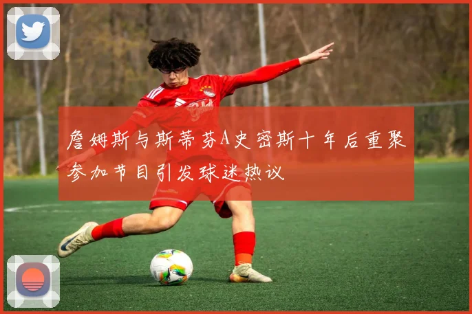 詹姆斯与斯蒂芬A史密斯十年后重聚参加节目引发球迷热议