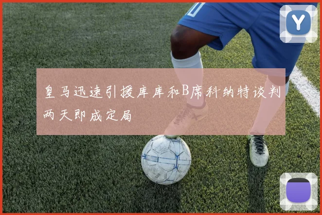 皇马迅速引援库库和B席科纳特谈判两天即成定局