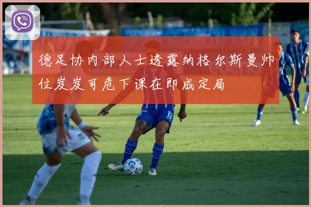 德足协内部人士透露纳格尔斯曼帅位岌岌可危下课在即成定局