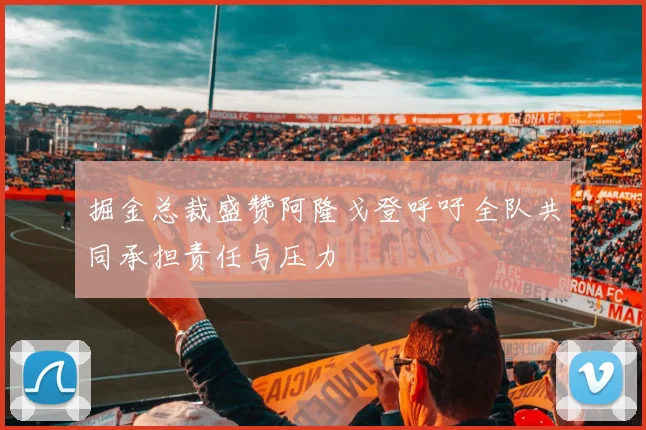 掘金总裁盛赞阿隆戈登呼吁全队共同承担责任与压力