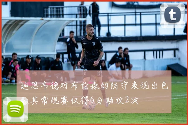 迪恩韦德对布伦森的防守表现出色让其常规赛仅得6分助攻2次