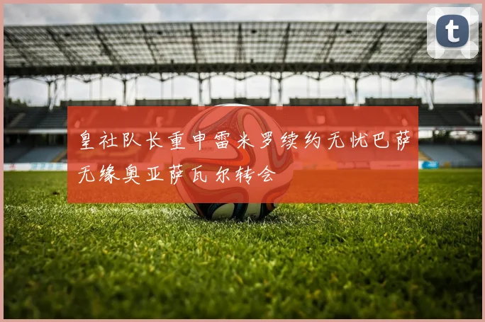 皇社队长重申雷米罗续约无忧巴萨无缘奥亚萨瓦尔转会