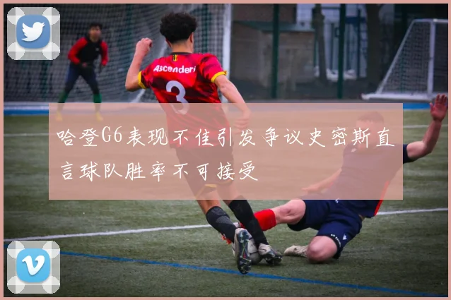 哈登G6表现不佳引发争议史密斯直言球队胜率不可接受