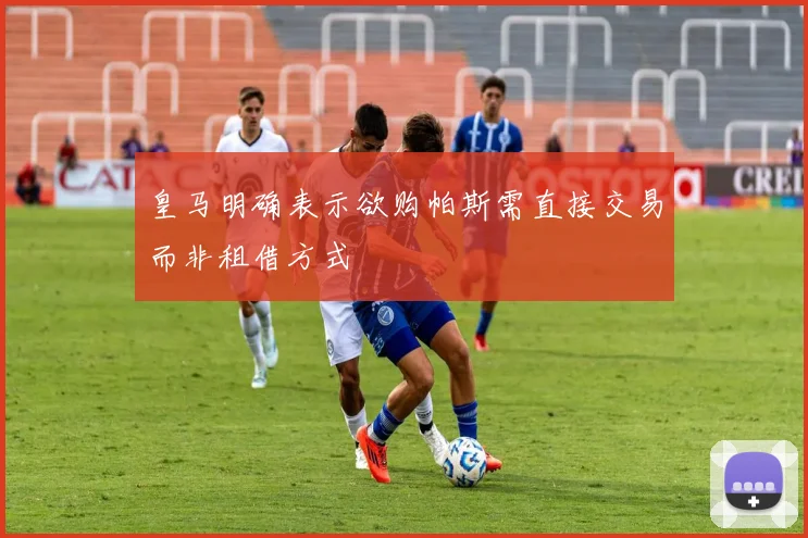 皇马明确表示欲购帕斯需直接交易而非租借方式
