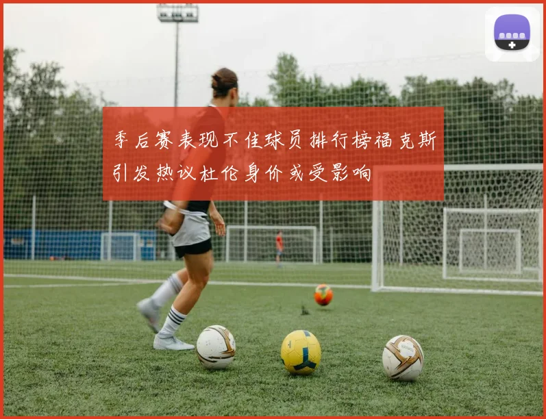 季后赛表现不佳球员排行榜福克斯引发热议杜伦身价或受影响