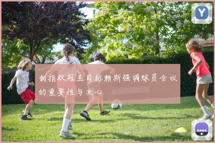 剑指双冠王目标赖斯强调球员会议的重要性与决心