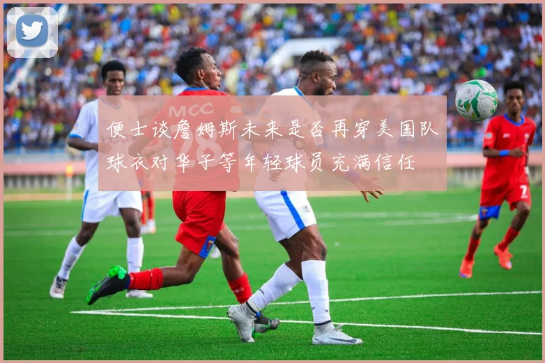 便士谈詹姆斯未来是否再穿美国队球衣对华子等年轻球员充满信任