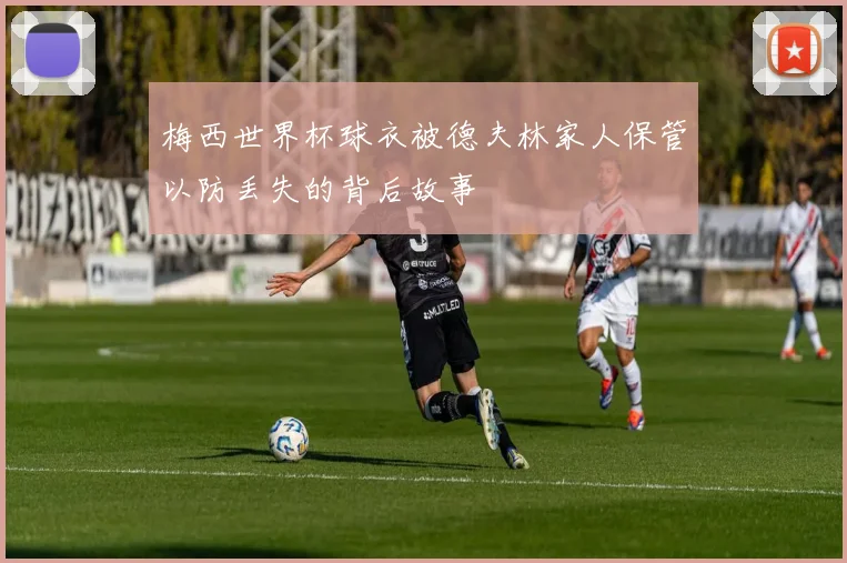梅西世界杯球衣被德夫林家人保管以防丢失的背后故事