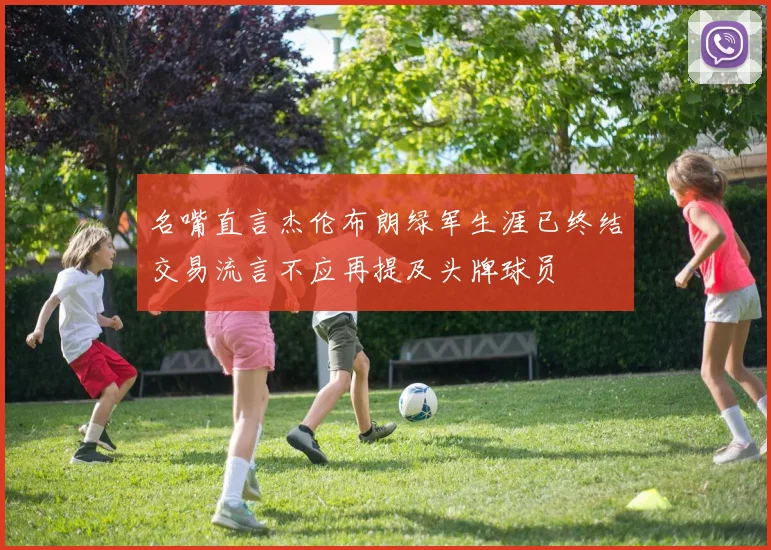 名嘴直言杰伦布朗绿军生涯已终结交易流言不应再提及头牌球员