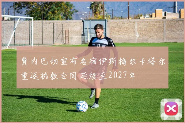 费内巴切宣布名宿伊斯梅尔卡塔尔重返执教合同延续至2027年