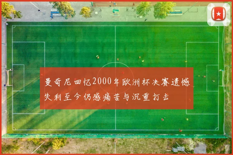 曼奇尼回忆2000年欧洲杯决赛遗憾失利至今仍感痛苦与沉重打击